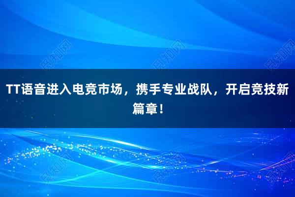 TT语音进入电竞市场，携手专业战队，开启竞技新篇章！