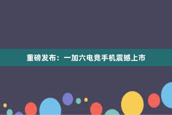 重磅发布：一加六电竞手机震撼上市