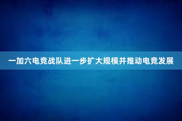 一加六电竞战队进一步扩大规模并推动电竞发展