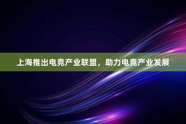 上海推出电竞产业联盟，助力电竞产业发展