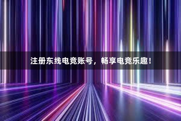 注册东线电竞账号，畅享电竞乐趣！