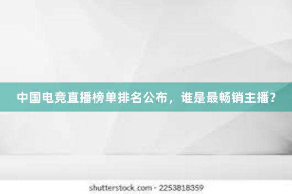 中国电竞直播榜单排名公布，谁是最畅销主播？