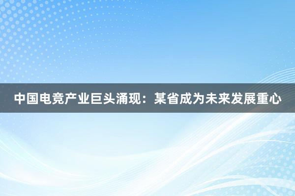 中国电竞产业巨头涌现：某省成为未来发展重心