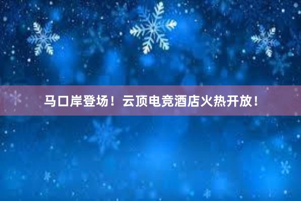 马口岸登场！云顶电竞酒店火热开放！