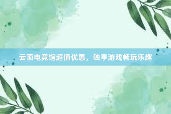 云顶电竞馆超值优惠，独享游戏畅玩乐趣