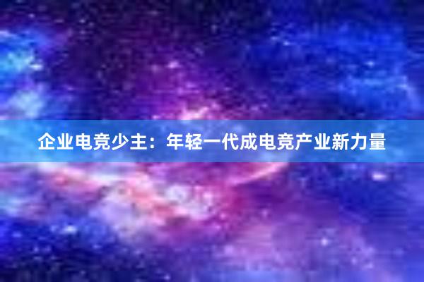 企业电竞少主：年轻一代成电竞产业新力量