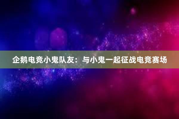 企鹅电竞小鬼队友：与小鬼一起征战电竞赛场