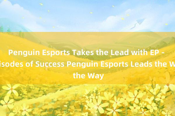 Penguin Esports Takes the Lead with EP - Episodes of Success Penguin Esports Leads the Way