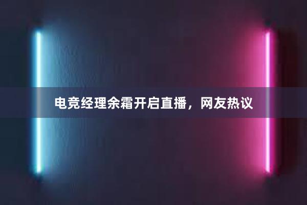 电竞经理余霜开启直播，网友热议