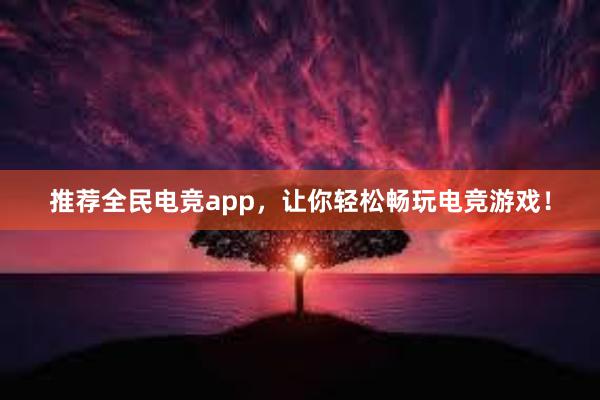 推荐全民电竞app，让你轻松畅玩电竞游戏！