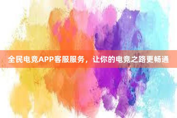 全民电竞APP客服服务，让你的电竞之路更畅通