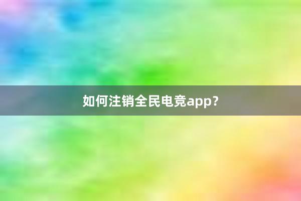 如何注销全民电竞app？