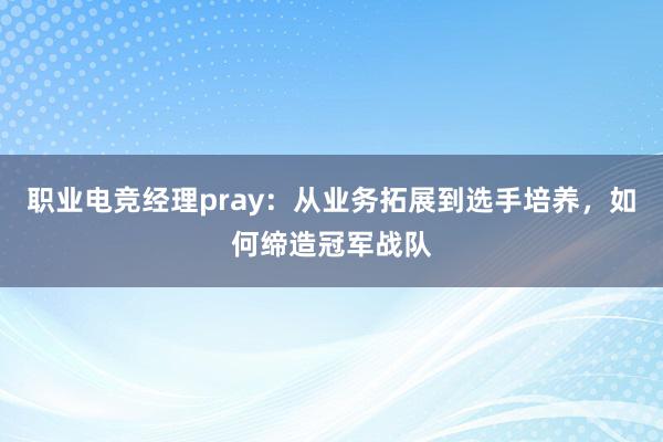 职业电竞经理pray：从业务拓展到选手培养，如何缔造冠军战队