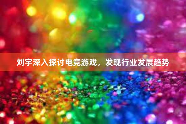 刘宇深入探讨电竞游戏，发现行业发展趋势