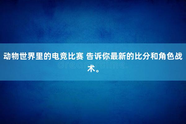 动物世界里的电竞比赛 告诉你最新的比分和角色战术。