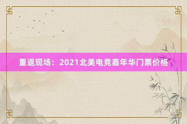 重返现场：2021北美电竞嘉年华门票价格