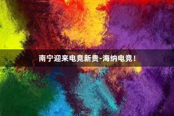 南宁迎来电竞新贵-海纳电竞！