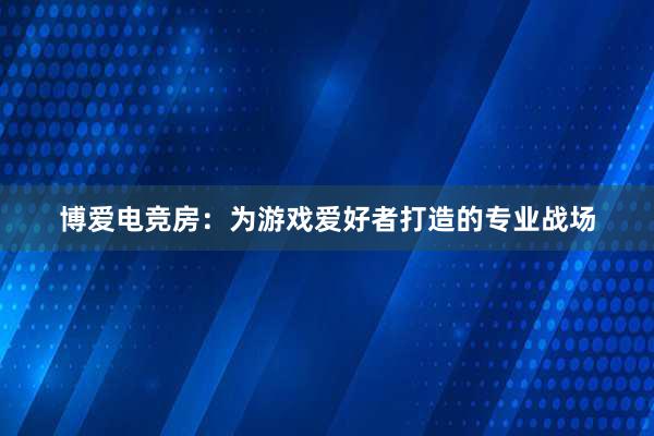 博爱电竞房：为游戏爱好者打造的专业战场