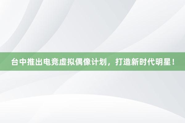 台中推出电竞虚拟偶像计划，打造新时代明星！