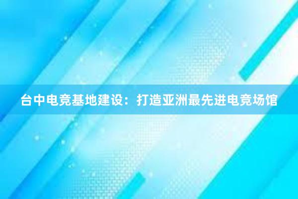 台中电竞基地建设：打造亚洲最先进电竞场馆