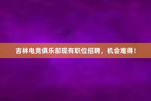 吉林电竞俱乐部现有职位招聘，机会难得！