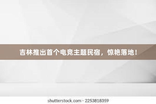 吉林推出首个电竞主题民宿，惊艳落地！