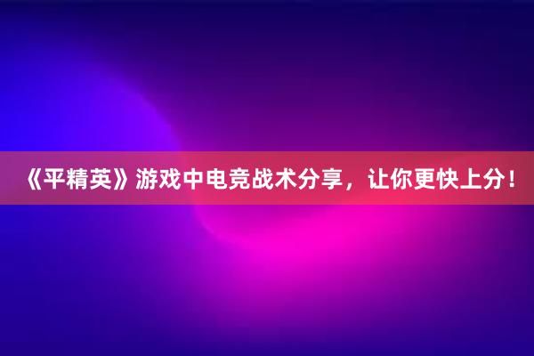 《平精英》游戏中电竞战术分享，让你更快上分！