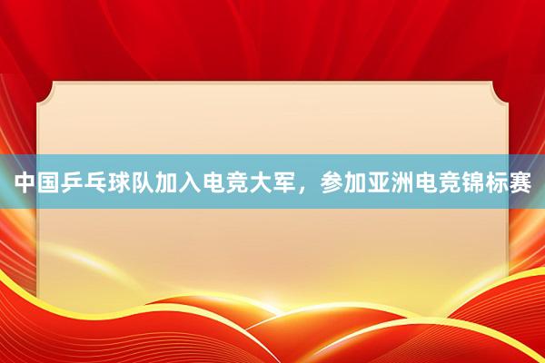 中国乒乓球队加入电竞大军，参加亚洲电竞锦标赛