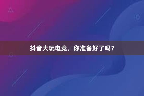 抖音大玩电竞，你准备好了吗？