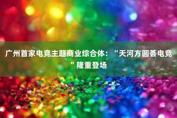 广州首家电竞主题商业综合体：“天河方圆荟电竞”隆重登场