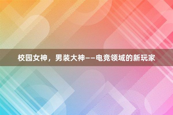 校园女神，男装大神——电竞领域的新玩家