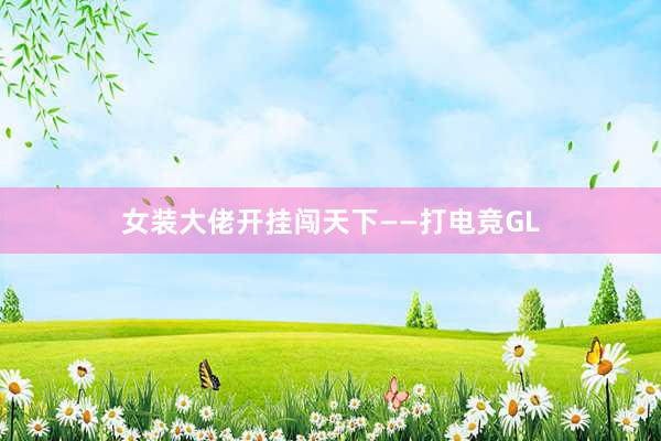 女装大佬开挂闯天下——打电竞GL