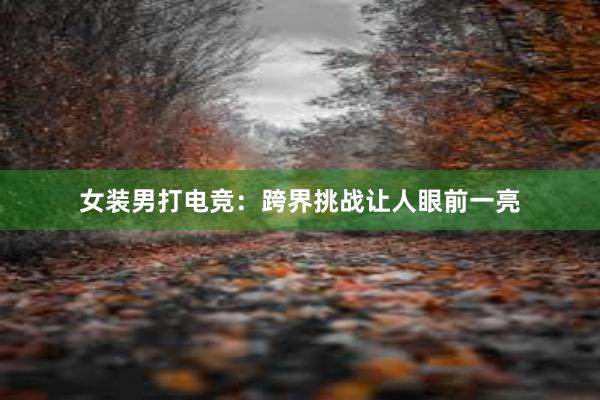 女装男打电竞：跨界挑战让人眼前一亮