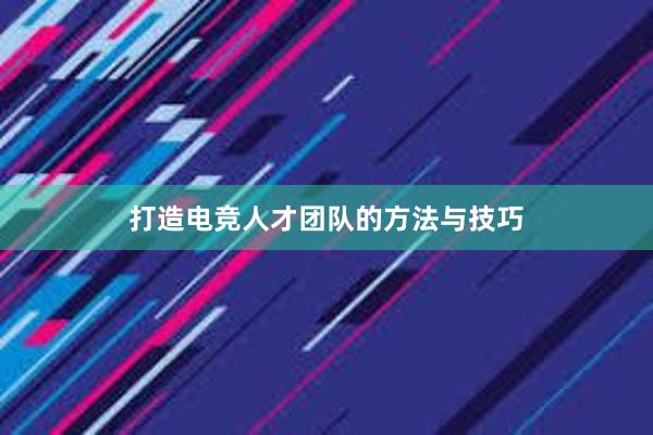 打造电竞人才团队的方法与技巧