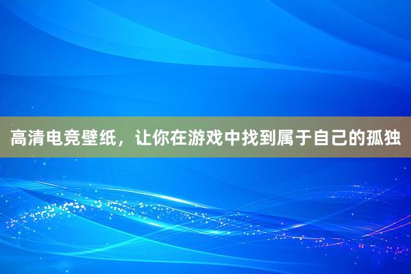 高清电竞壁纸，让你在游戏中找到属于自己的孤独