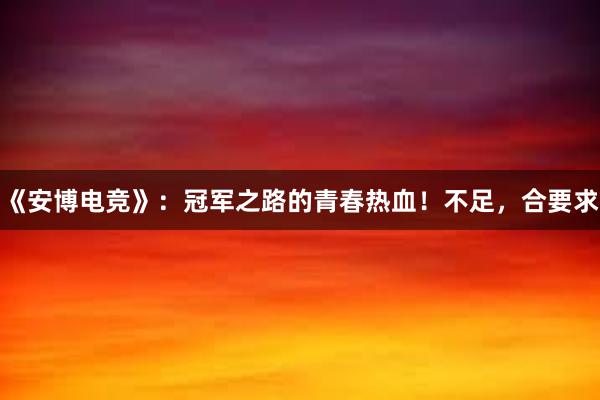 《安博电竞》：冠军之路的青春热血！不足，合要求