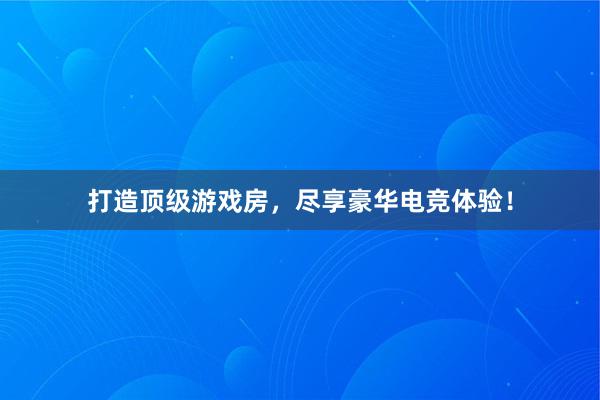 打造顶级游戏房，尽享豪华电竞体验！