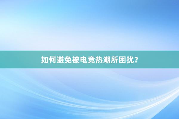 如何避免被电竞热潮所困扰？