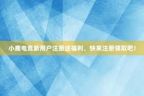 小鹿电竞新用户注册送福利，快来注册领取吧！