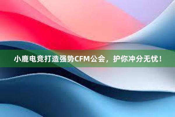 小鹿电竞打造强势CFM公会，护你冲分无忧！