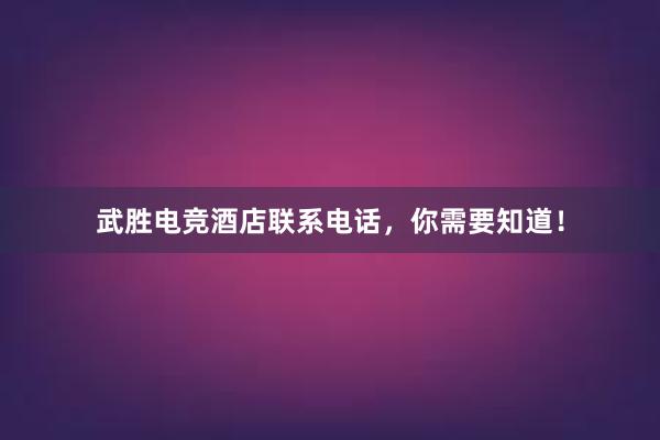 武胜电竞酒店联系电话，你需要知道！