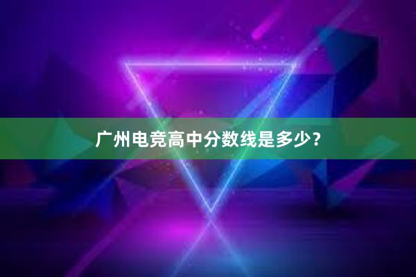 广州电竞高中分数线是多少？