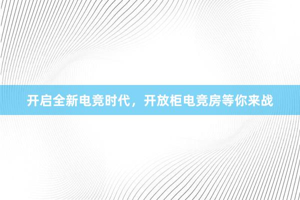 开启全新电竞时代，开放柜电竞房等你来战