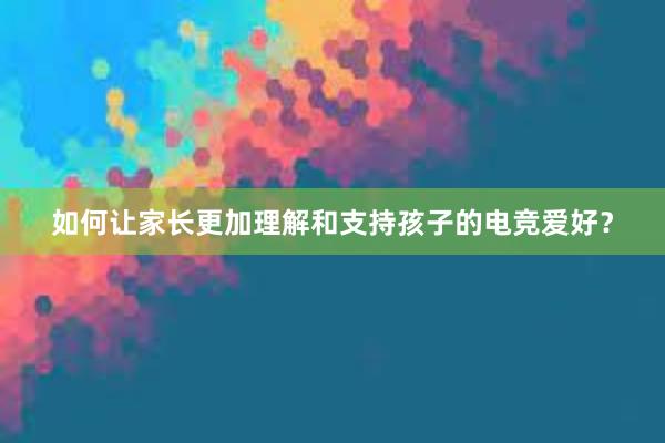 如何让家长更加理解和支持孩子的电竞爱好？