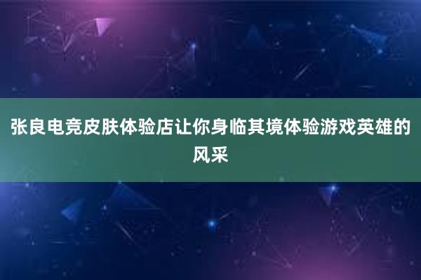 张良电竞皮肤体验店让你身临其境体验游戏英雄的风采