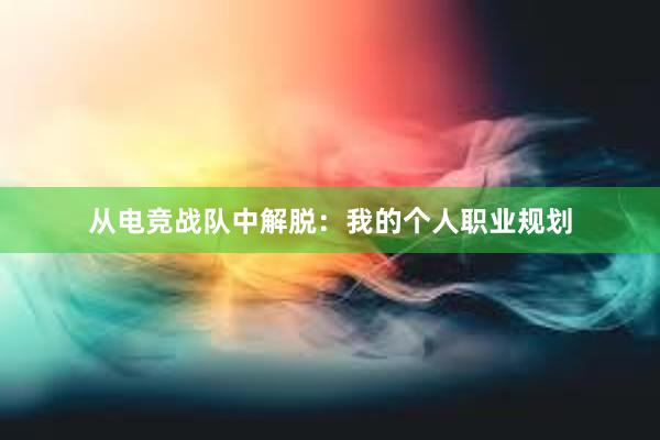 从电竞战队中解脱：我的个人职业规划