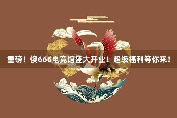 重磅！懊666电竞馆盛大开业！超级福利等你来！