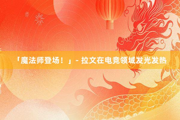 「魔法师登场！」- 拉文在电竞领域发光发热