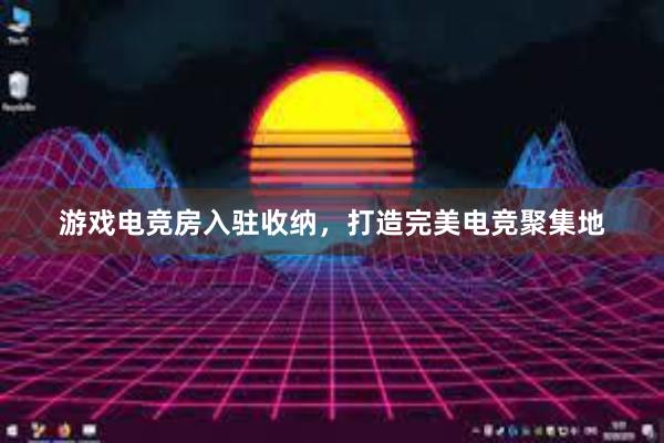 游戏电竞房入驻收纳，打造完美电竞聚集地