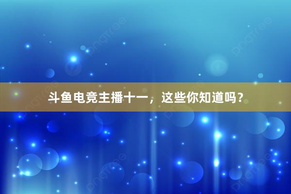 斗鱼电竞主播十一，这些你知道吗？